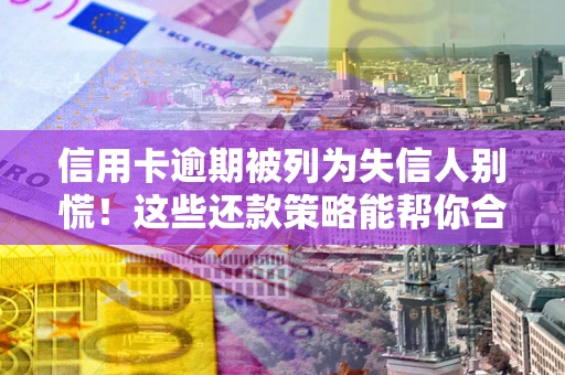 济南信用卡逾期被列为失信人别慌！这些还款策略能帮你合法止损