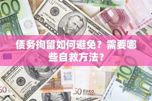 济南债务拘留如何避免？需要哪些自救方法？