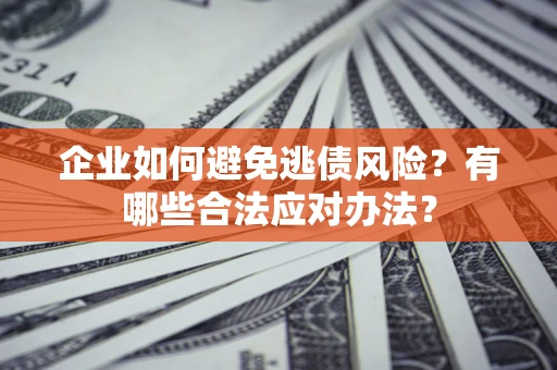 济南企业如何避免逃债风险？有哪些合法应对办法？