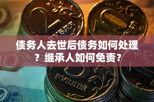 济南债务人去世后债务如何处理？继承人如何免责？