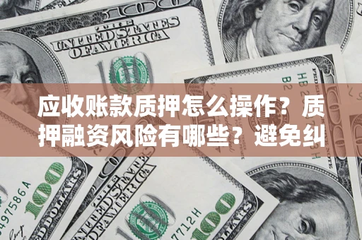 济南应收账款质押怎么操作？质押融资风险有哪些？避免纠纷高效融资技巧