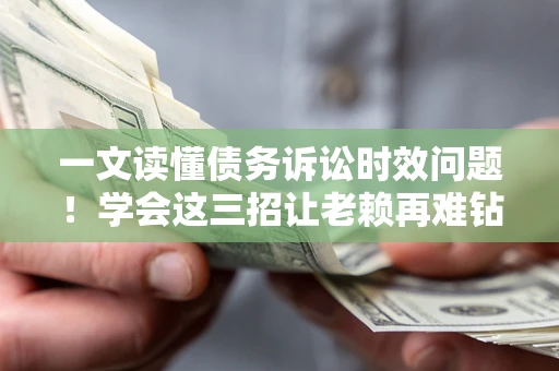 济南一文读懂债务诉讼时效问题！学会这三招让老赖再难钻空子
