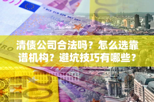 济南清债公司合法吗？怎么选靠谱机构？避坑技巧有哪些？
