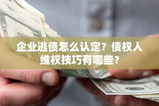 济南企业逃债怎么认定？债权人维权技巧有哪些？