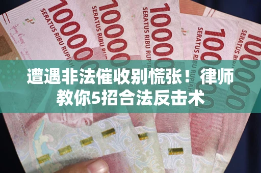 济南遭遇非法催收别慌张！律师教你5招合法反击术