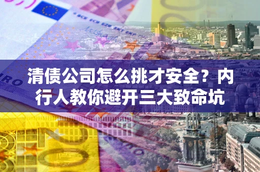 济南清债公司怎么挑才安全?内行人教你避开三大致命坑 济南清债公司怎么挑才安全?内行人教你避开三大致命坑