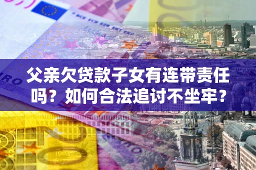 济南父亲欠贷款子女有连带责任吗？如何合法追讨不坐牢？