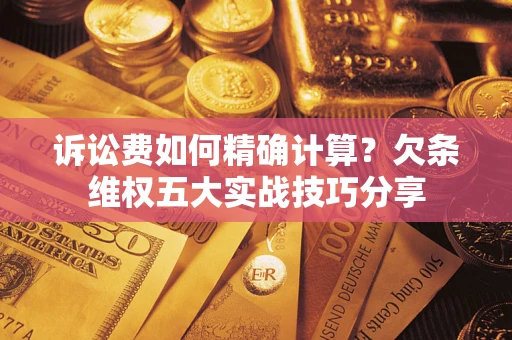 济南诉讼费如何精确计算？欠条维权五大实战技巧分享