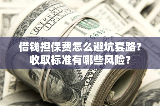 济南借钱担保费怎么避坑套路?收取标准有哪些风险? 济南借钱担保费怎么避坑套路?收取标准有哪些风险?