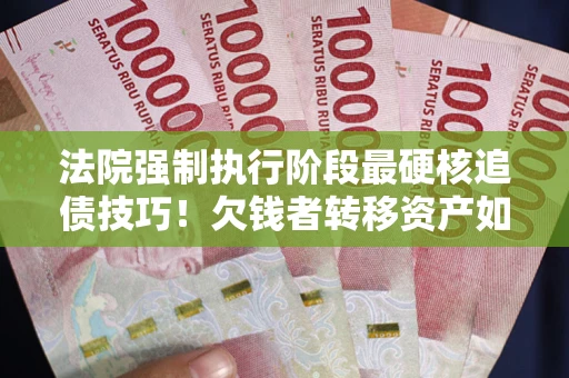 济南法院强制执行阶段最硬核追债技巧！欠钱者转移资产如何破解？