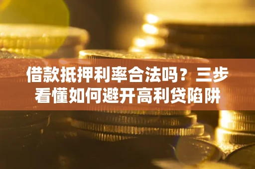 济南借款抵押利率合法吗？三步看懂如何避开高利贷陷阱