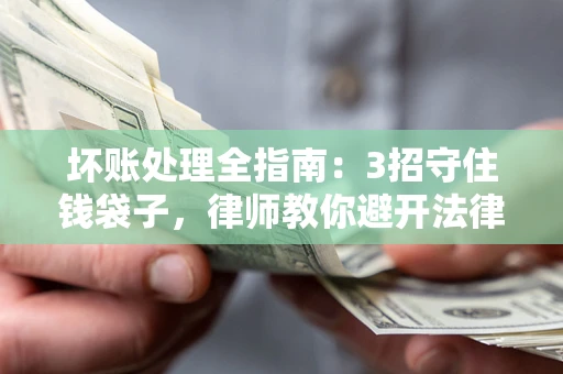 济南坏账处理全指南：3招守住钱袋子，律师教你避开法律雷区