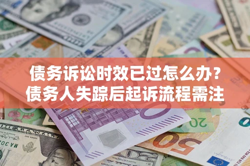 济南债务诉讼时效已过怎么办？债务人失踪后起诉流程需注意什么？