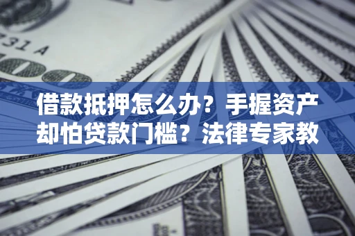 济南借款抵押怎么办？手握资产却怕贷款门槛？法律专家教你办抵押不踩坑