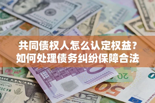 济南共同债权人怎么认定权益？如何处理债务纠纷保障合法权益？