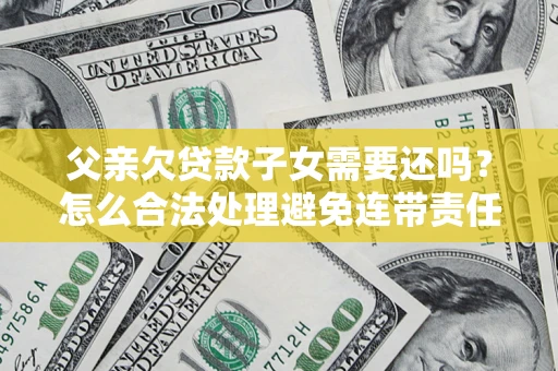 济南父亲欠贷款子女需要还吗？怎么合法处理避免连带责任？