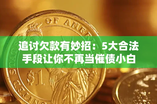 济南追讨欠款有妙招：5大合法手段让你不再当催债小白