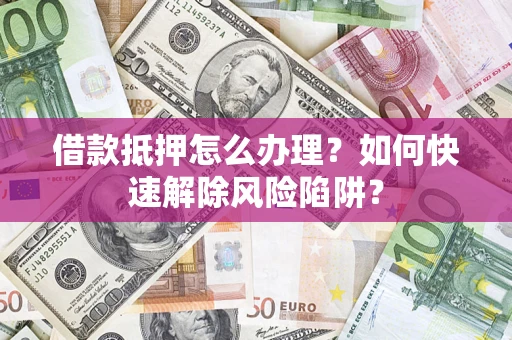 济南借款抵押怎么办理？如何快速解除风险陷阱？