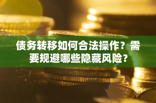济南债务转移如何合法操作？需要规避哪些隐藏风险？