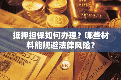 济南抵押担保如何办理？哪些材料能规避法律风险？