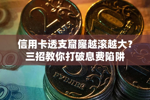 济南信用卡透支窟窿越滚越大？三招教你打破息费陷阱