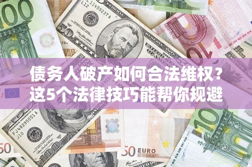济南债务人破产如何合法维权？这5个法律技巧能帮你规避风险