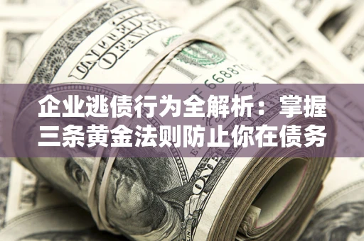 济南企业逃债行为全解析：掌握三条黄金法则防止你在债务乱局中“踩雷”