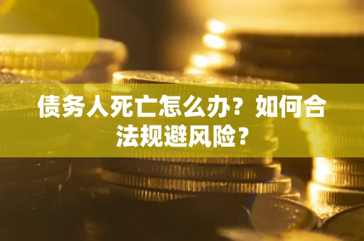 济南债务人死亡怎么办？如何合法规避风险？