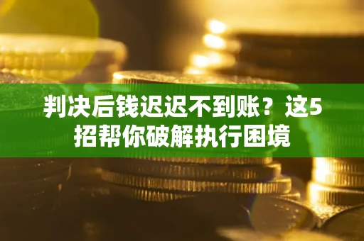 济南判决后钱迟迟不到账？这5招帮你破解执行困境