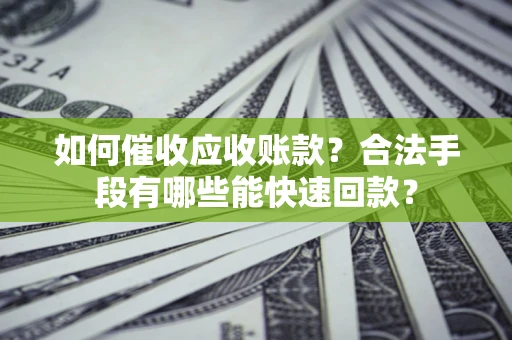 济南如何催收应收账款？合法手段有哪些能快速回款？