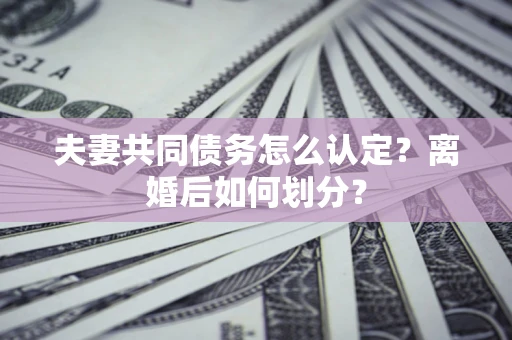 济南夫妻共同债务怎么认定？离婚后如何划分？