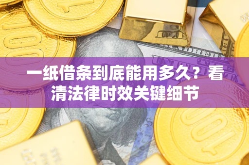 济南一纸借条到底能用多久？看清法律时效关键细节