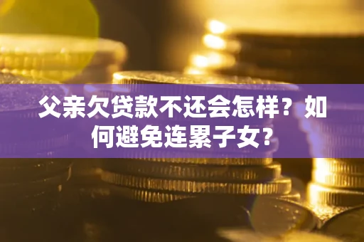 济南父亲欠贷款不还会怎样？如何避免连累子女？