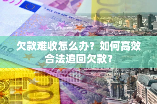 济南欠款难收怎么办？如何高效合法追回欠款？