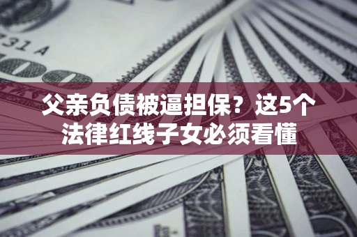 济南父亲负债被逼担保？这5个法律红线子女必须看懂