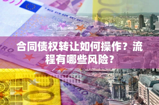 济南合同债权转让如何操作？流程有哪些风险？