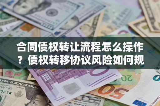 济南合同债权转让流程怎么操作？债权转移协议风险如何规避？