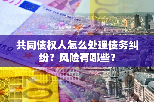 济南共同债权人怎么处理债务纠纷？风险有哪些？