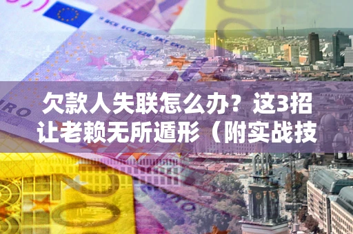 济南欠款人失联怎么办？这3招让老赖无所遁形（附实战技巧）