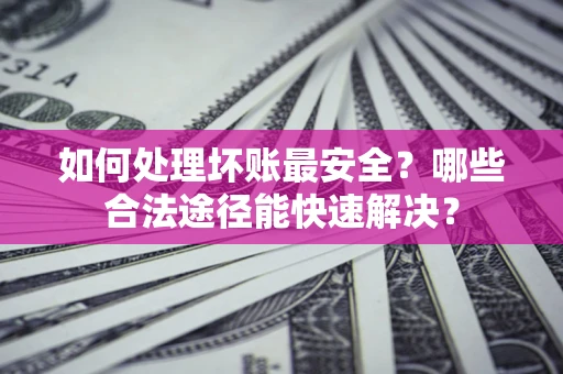 济南如何处理坏账最安全？哪些合法途径能快速解决？