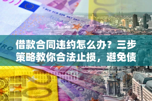 济南借款合同违约怎么办？三步策略教你合法止损，避免债务危机升级