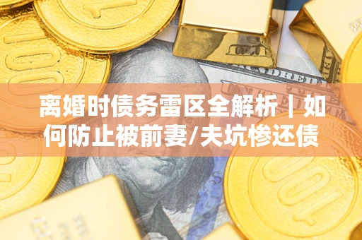 济南离婚时债务雷区全解析｜如何防止被前妻/夫坑惨还债？