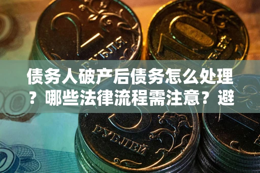济南债务人破产后债务怎么处理？哪些法律流程需注意？避免踩坑指南