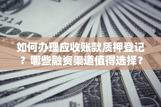 济南如何办理应收账款质押登记？哪些融资渠道值得选择？