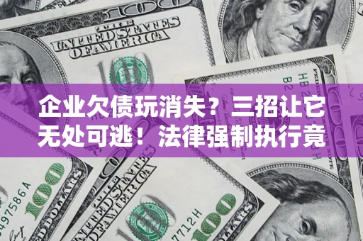 济南企业欠债玩消失？三招让它无处可逃！法律强制执行竟比讨债公司还狠？