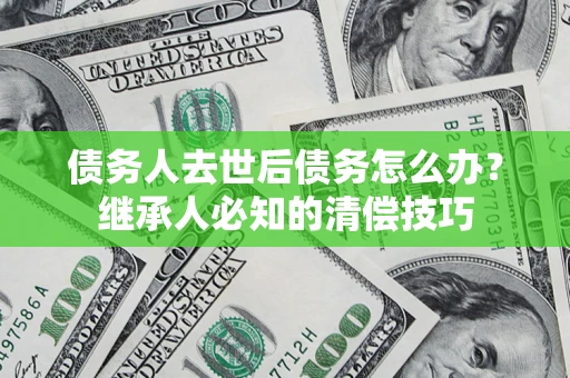 济南债务人去世后债务怎么办？继承人必知的清偿技巧