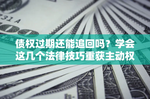 济南债权过期还能追回吗？学会这几个法律技巧重获主动权
