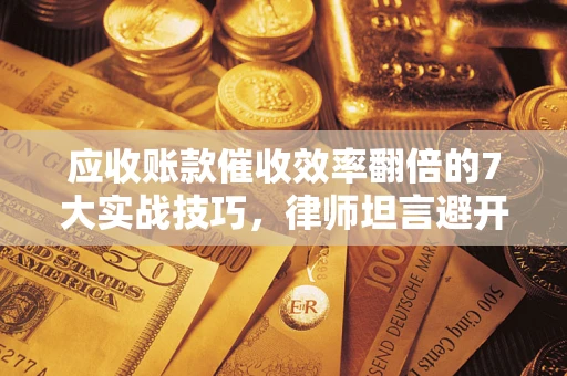 济南应收账款催收效率翻倍的7大实战技巧，律师坦言避开这些法律雷区最关键