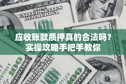 济南应收账款质押真的合法吗？实操攻略手把手教你