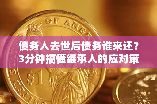 济南债务人去世后债务谁来还？3分钟搞懂继承人的应对策略